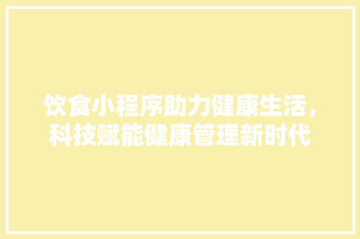 饮食小程序助力健康生活，科技赋能健康管理新时代 饮食小程序助力健康生活，科技赋能健康管理新时代 搜狗SEO