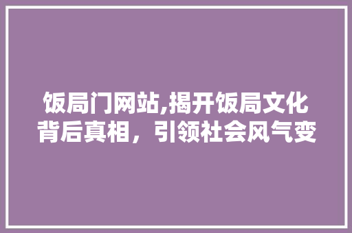 饭局门网站,揭开饭局文化背后真相，引领社会风气变革 饭局门网站,揭开饭局文化背后真相，引领社会风气变革 搜狗SEO