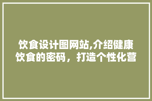 饮食设计图网站,介绍健康饮食的密码，打造个性化营养方法 饮食设计图网站,介绍健康饮食的密码，打造个性化营养方法 百度SEO