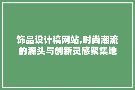 饰品设计稿网站,时尚潮流的源头与创新灵感聚集地 饰品设计稿网站,时尚潮流的源头与创新灵感聚集地 百度SEO