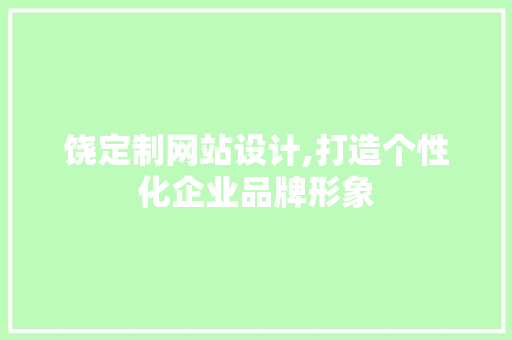 饶定制网站设计,打造个性化企业品牌形象 饶定制网站设计,打造个性化企业品牌形象 神马SEO