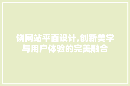 饶网站平面设计,创新美学与用户体验的完美融合 饶网站平面设计,创新美学与用户体验的完美融合 网站建设公司