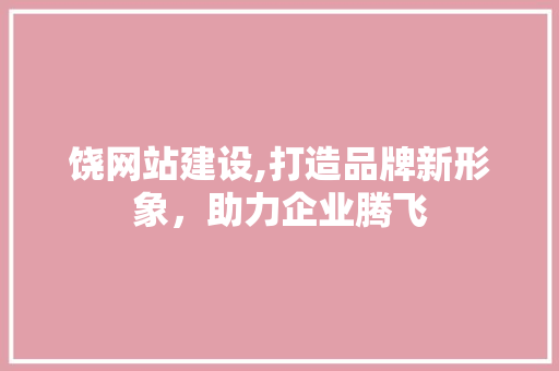饶网站建设,打造品牌新形象，助力企业腾飞 饶网站建设,打造品牌新形象，助力企业腾飞 神马SEO