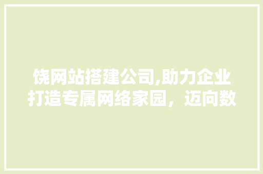 饶网站搭建公司,助力企业打造专属网络家园，迈向数字化新时代 饶网站搭建公司,助力企业打造专属网络家园，迈向数字化新时代 神马SEO
