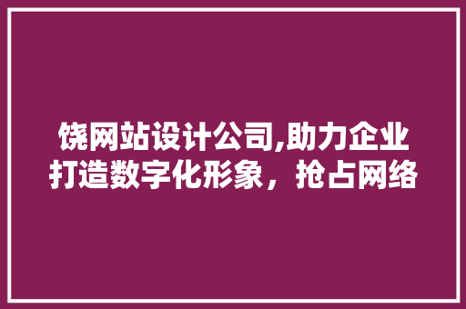 饶网站设计公司,助力企业打造数字化形象，抢占网络市场先机 饶网站设计公司,助力企业打造数字化形象，抢占网络市场先机 百度SEO