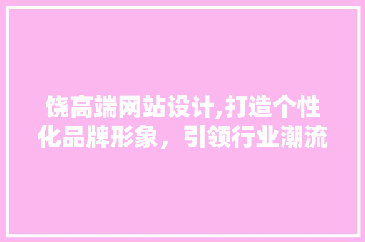 饶高端网站设计,打造个性化品牌形象，引领行业潮流 饶高端网站设计,打造个性化品牌形象，引领行业潮流 神马SEO