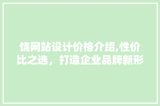 饶网站设计价格介绍,性价比之选，打造企业品牌新形象 饶网站设计价格介绍,性价比之选，打造企业品牌新形象 百度SEO