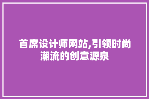 首席设计师网站,引领时尚潮流的创意源泉 首席设计师网站,引领时尚潮流的创意源泉 网站建设公司