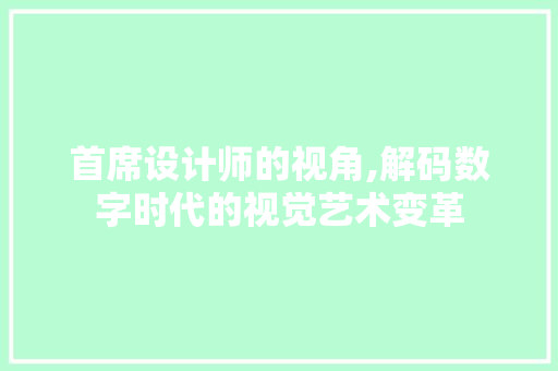 首席设计师的视角,解码数字时代的视觉艺术变革 首席设计师的视角,解码数字时代的视觉艺术变革 SEO关键词