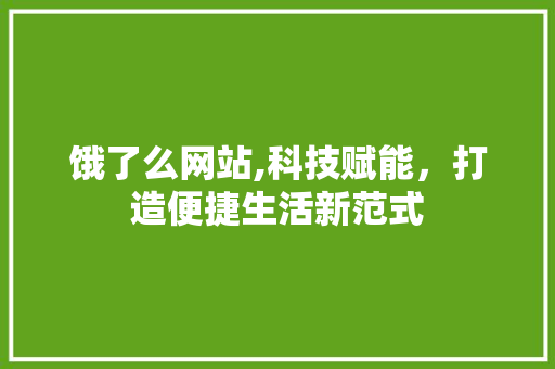 饿了么网站,科技赋能，打造便捷生活新范式 饿了么网站,科技赋能，打造便捷生活新范式 网站建设公司