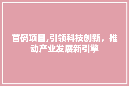 首码项目,引领科技创新，推动产业发展新引擎 首码项目,引领科技创新，推动产业发展新引擎 百度SEO