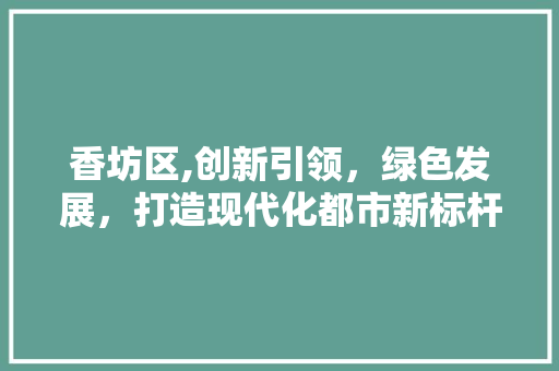 香坊区,创新引领，绿色发展，打造现代化都市新标杆 香坊区,创新引领，绿色发展，打造现代化都市新标杆 百度SEO