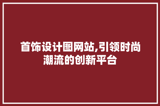 首饰设计图网站,引领时尚潮流的创新平台 首饰设计图网站,引领时尚潮流的创新平台 必应SEO