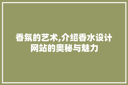 香氛的艺术,介绍香水设计网站的奥秘与魅力 香氛的艺术,介绍香水设计网站的奥秘与魅力 网站建设公司
