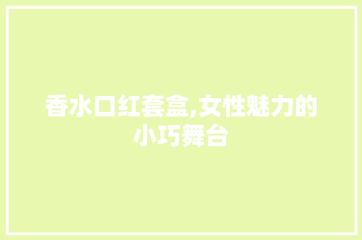 香水口红套盒,女性魅力的小巧舞台 香水口红套盒,女性魅力的小巧舞台 必应SEO