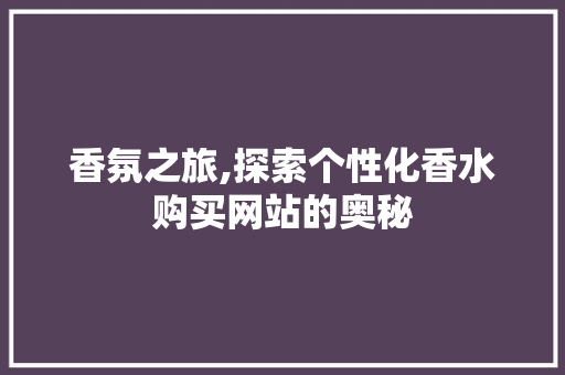香氛之旅,探索个性化香水购买网站的奥秘 香氛之旅,探索个性化香水购买网站的奥秘 搜狗SEO