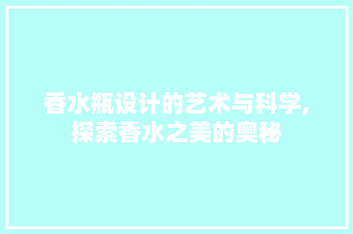 香水瓶设计的艺术与科学,探索香水之美的奥秘 香水瓶设计的艺术与科学,探索香水之美的奥秘 网站建设公司