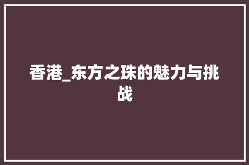 香港_东方之珠的魅力与挑战 香港_东方之珠的魅力与挑战 SEO关键词
