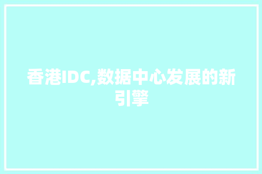 香港IDC,数据中心发展的新引擎 香港IDC,数据中心发展的新引擎 网站建设公司