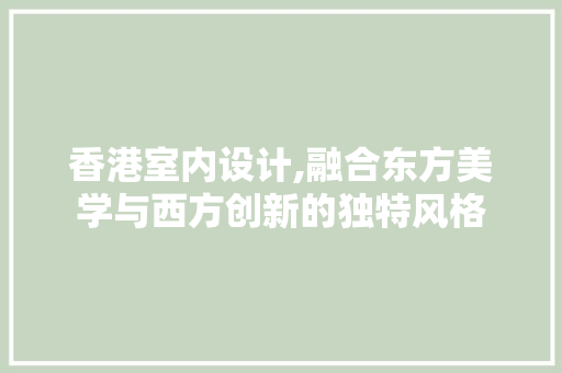 香港室内设计,融合东方美学与西方创新的独特风格 香港室内设计,融合东方美学与西方创新的独特风格 搜狗SEO