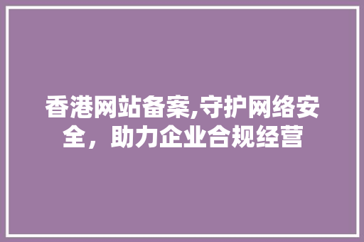 香港网站备案,守护网络安全，助力企业合规经营 香港网站备案,守护网络安全，助力企业合规经营 必应SEO