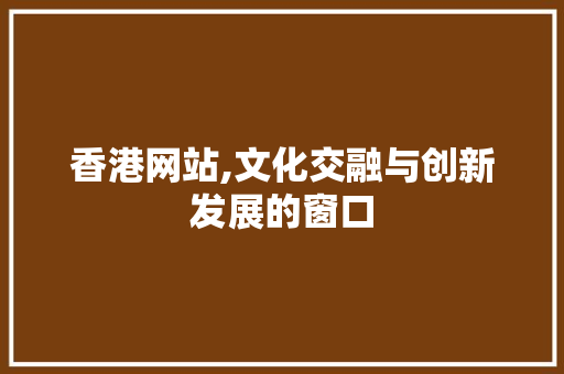 香港网站,文化交融与创新发展的窗口 香港网站,文化交融与创新发展的窗口 搜狗SEO