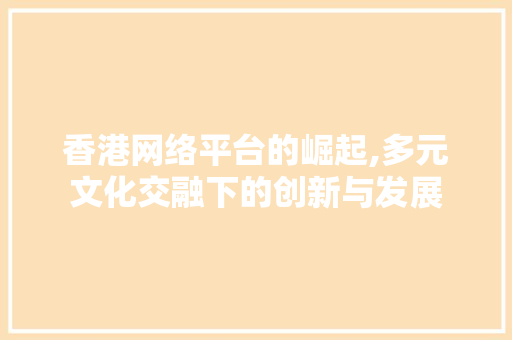 香港网络平台的崛起,多元文化交融下的创新与发展 香港网络平台的崛起,多元文化交融下的创新与发展 网站建设公司
