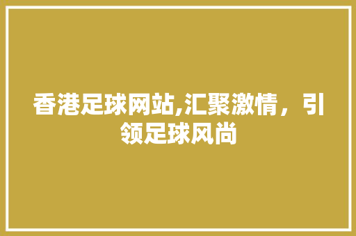 香港足球网站,汇聚激情，引领足球风尚 香港足球网站,汇聚激情，引领足球风尚 神马SEO