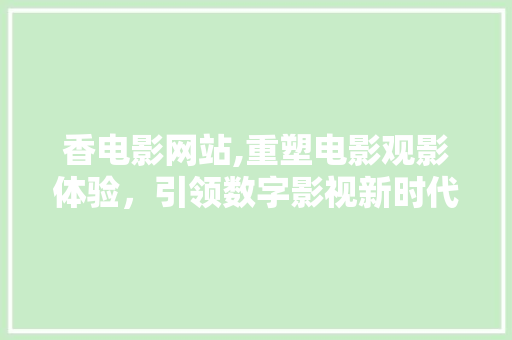 香电影网站,重塑电影观影体验，引领数字影视新时代 香电影网站,重塑电影观影体验，引领数字影视新时代 神马SEO