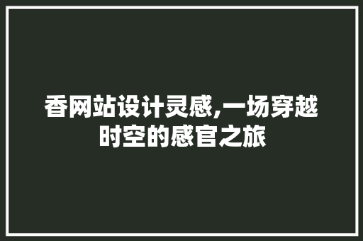 香网站设计灵感,一场穿越时空的感官之旅 香网站设计灵感,一场穿越时空的感官之旅 必应SEO