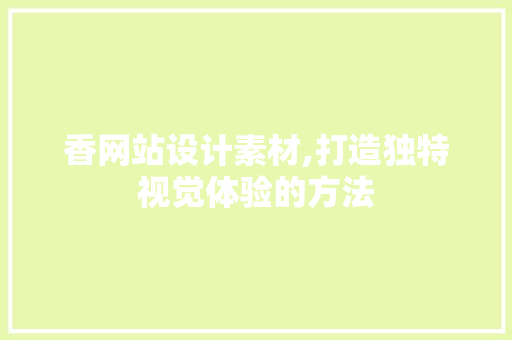 香网站设计素材,打造独特视觉体验的方法 香网站设计素材,打造独特视觉体验的方法 网站建设公司