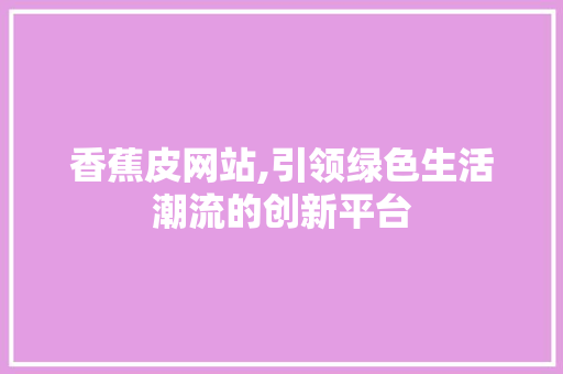 香蕉皮网站,引领绿色生活潮流的创新平台 香蕉皮网站,引领绿色生活潮流的创新平台 神马SEO
