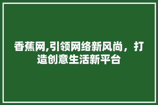 香蕉网,引领网络新风尚，打造创意生活新平台 香蕉网,引领网络新风尚，打造创意生活新平台 搜狗SEO