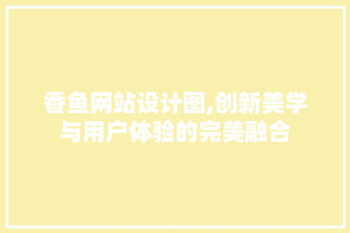 香鱼网站设计图,创新美学与用户体验的完美融合 香鱼网站设计图,创新美学与用户体验的完美融合 必应SEO