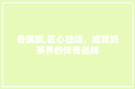 香飘飘,匠心独运，成就奶茶界的传奇品牌 香飘飘,匠心独运，成就奶茶界的传奇品牌 百度SEO