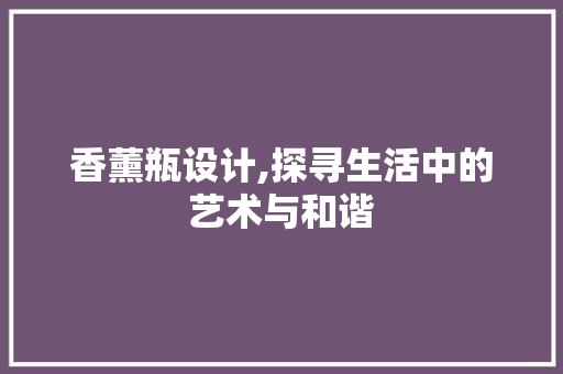 香薰瓶设计,探寻生活中的艺术与和谐 香薰瓶设计,探寻生活中的艺术与和谐 SEO关键词