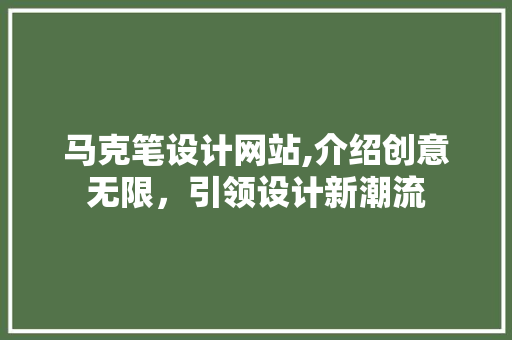 马克笔设计网站,介绍创意无限，引领设计新潮流 马克笔设计网站,介绍创意无限，引领设计新潮流 百度SEO