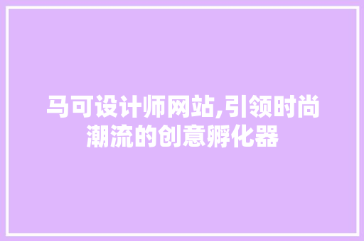 马可设计师网站,引领时尚潮流的创意孵化器 马可设计师网站,引领时尚潮流的创意孵化器 网站建设公司