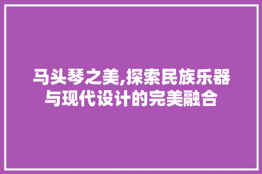 马头琴之美,探索民族乐器与现代设计的完美融合 马头琴之美,探索民族乐器与现代设计的完美融合 百度SEO