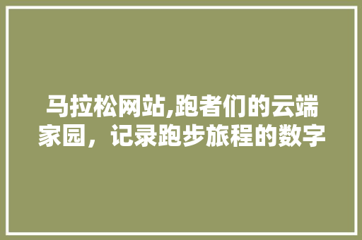 马拉松网站,跑者们的云端家园，记录跑步旅程的数字轨迹 马拉松网站,跑者们的云端家园，记录跑步旅程的数字轨迹 必应SEO
