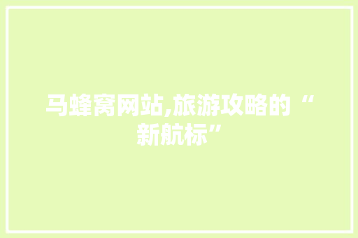 马蜂窝网站,旅游攻略的“新航标” 马蜂窝网站,旅游攻略的“新航标” 搜狗SEO