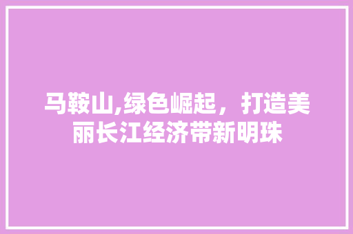 马鞍山,绿色崛起，打造美丽长江经济带新明珠 马鞍山,绿色崛起，打造美丽长江经济带新明珠 SEO关键词