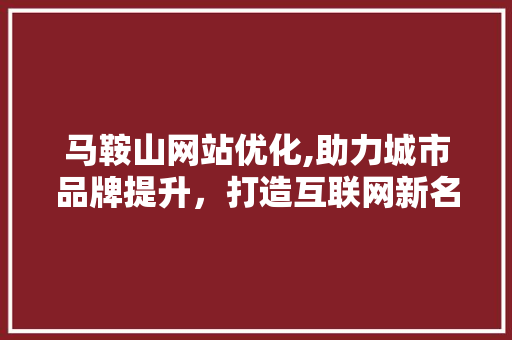 马鞍山网站优化,助力城市品牌提升，打造互联网新名片 马鞍山网站优化,助力城市品牌提升，打造互联网新名片 神马SEO
