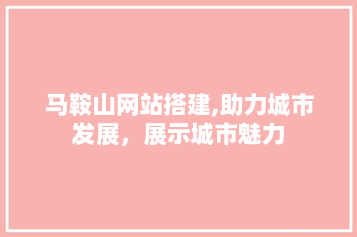 马鞍山网站搭建,助力城市发展，展示城市魅力