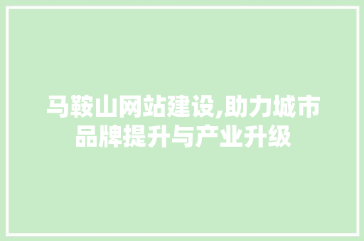 马鞍山网站建设,助力城市品牌提升与产业升级 马鞍山网站建设,助力城市品牌提升与产业升级 搜狗SEO