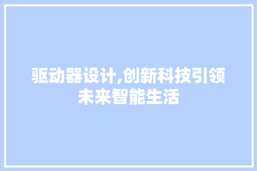 驱动器设计,创新科技引领未来智能生活 驱动器设计,创新科技引领未来智能生活 必应SEO