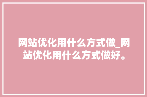 网站优化用什么方式做_网站优化用什么方式做好。 网站优化用什么方式做_网站优化用什么方式做好。 网站建设公司