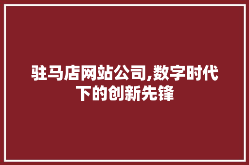 驻马店网站公司,数字时代下的创新先锋 驻马店网站公司,数字时代下的创新先锋 网站建设公司