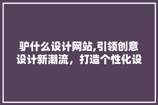 驴什么设计网站,引领创意设计新潮流，打造个性化设计服务平台 驴什么设计网站,引领创意设计新潮流，打造个性化设计服务平台 神马SEO
