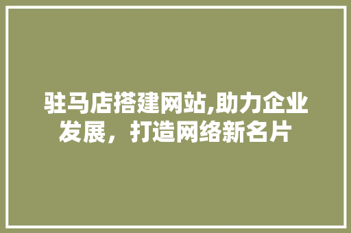 驻马店搭建网站,助力企业发展，打造网络新名片 驻马店搭建网站,助力企业发展，打造网络新名片 搜狗SEO